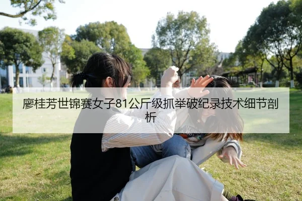 廖桂芳世锦赛女子81公斤级抓举破纪录技术细节剖析