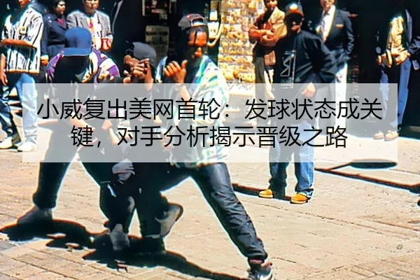 小威复出美网首轮：发球状态成关键，对手分析揭示晋级之路