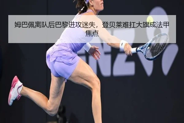 姆巴佩离队后巴黎进攻迷失，登贝莱难扛大旗成法甲焦点