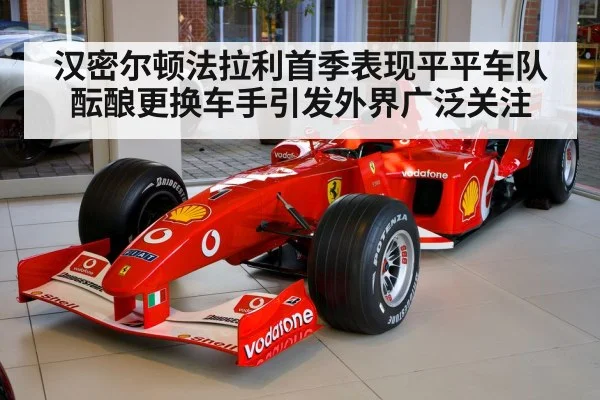 汉密尔顿法拉利首季表现平平车队酝酿更换车手引发外界广泛关注