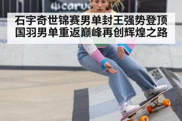 石宇奇世锦赛男单封王强势登顶 国羽男单重返巅峰再创辉煌之路