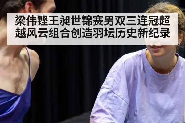 梁伟铿王昶世锦赛男双三连冠超越风云组合创造羽坛历史新纪录