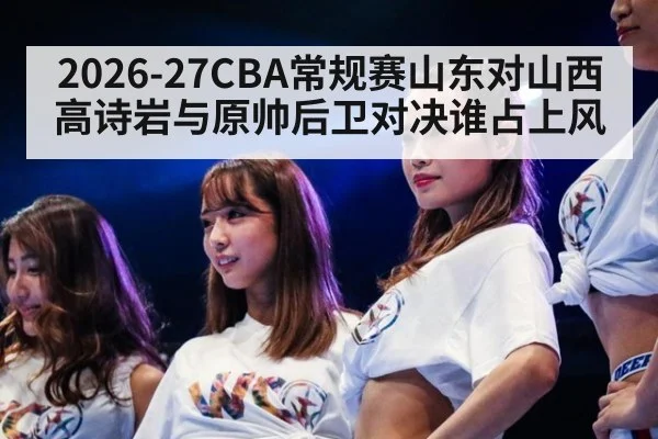 2026-27CBA常规赛山东对山西高诗岩与原帅后卫对决谁占上风